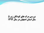 دانلود فایل پاورپوینت بررسی مرگ های کودکان زیر 5 سال استان اصفهان در سال 1392 صفحه 2 